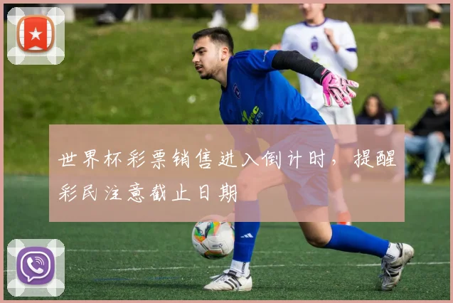 世界杯彩票销售进入倒计时，提醒彩民注意截止日期