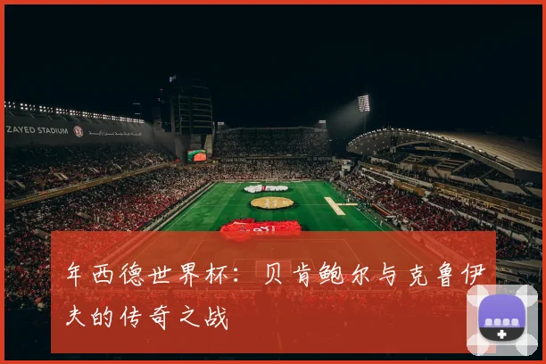 年西德世界杯：贝肯鲍尔与克鲁伊夫的传奇之战