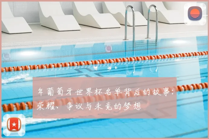 年葡萄牙世界杯名单背后的故事：荣耀、争议与未竟的梦想