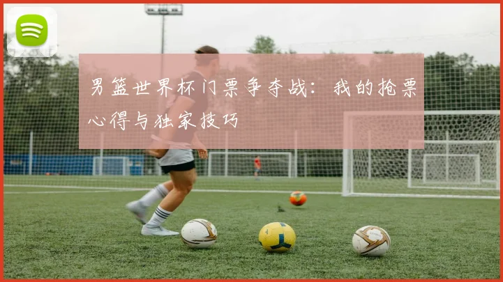 男篮世界杯门票争夺战：我的抢票心得与独家技巧