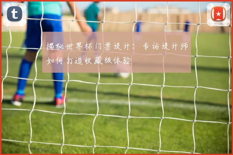 揭秘世界杯门票设计：专访设计师如何打造收藏级体验