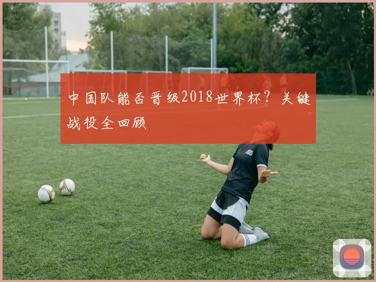 中国队能否晋级2018世界杯?关键战役全回顾