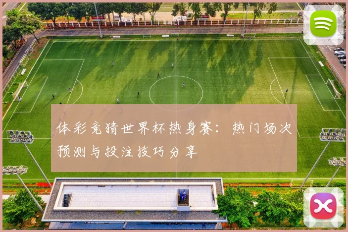 体彩竞猜世界杯热身赛：热门场次预测与投注技巧分享