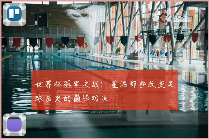 世界杯冠军之战：重温那些改变足球历史的巅峰对决