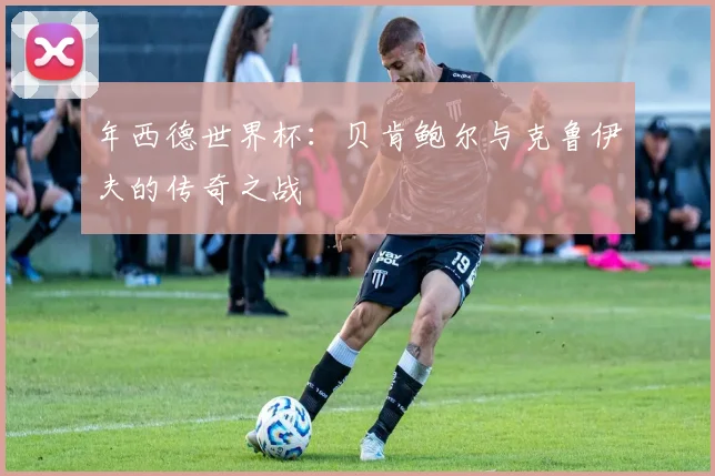 年西德世界杯：贝肯鲍尔与克鲁伊夫的传奇之战