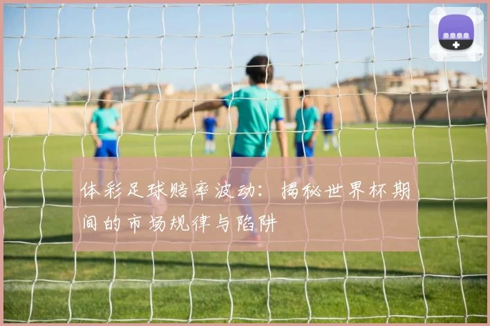体彩足球赔率波动:揭秘世界杯期间的市场规律与陷阱
