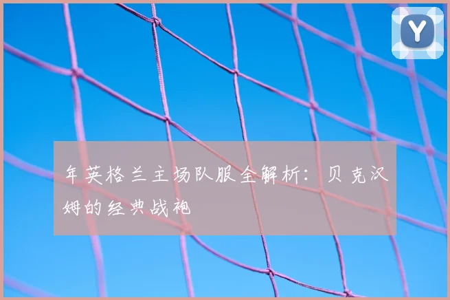 年英格兰主场队服全解析：贝克汉姆的经典战袍