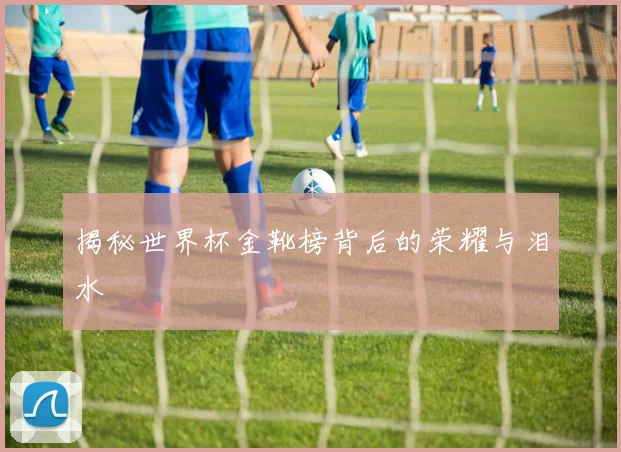 揭秘世界杯金靴榜背后的荣耀与泪水