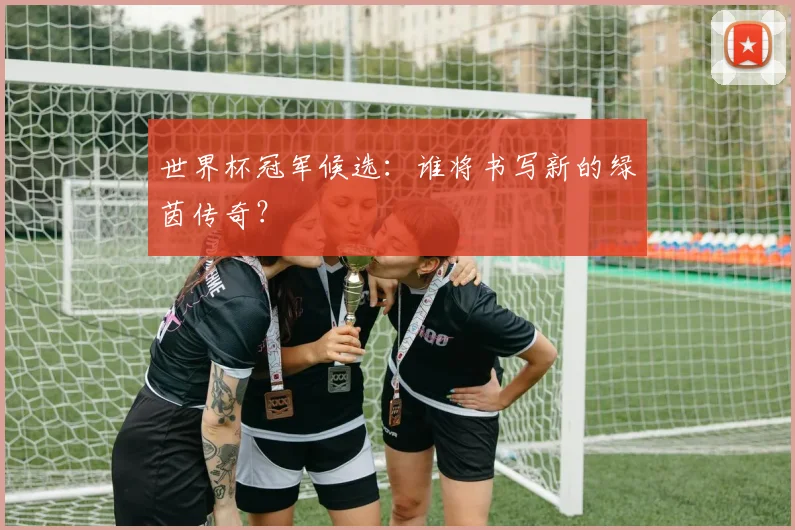 世界杯冠军候选：谁将书写新的绿茵传奇？