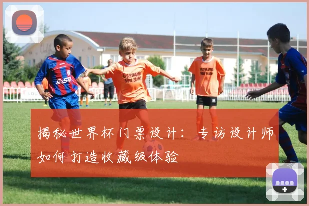 揭秘世界杯门票设计:专访设计师如何打造收藏级体验