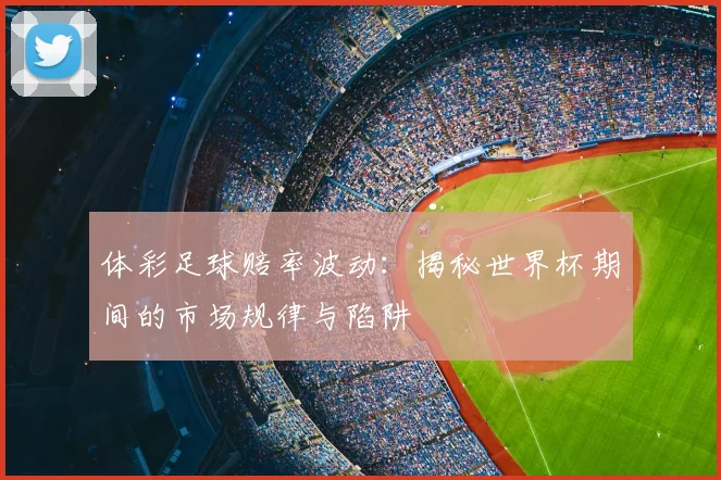 体彩足球赔率波动：揭秘世界杯期间的市场规律与陷阱