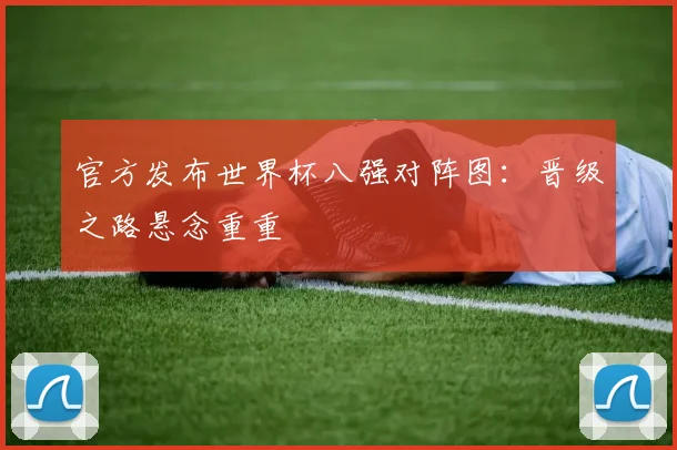 官方发布世界杯八强对阵图:晋级之路悬念重重
