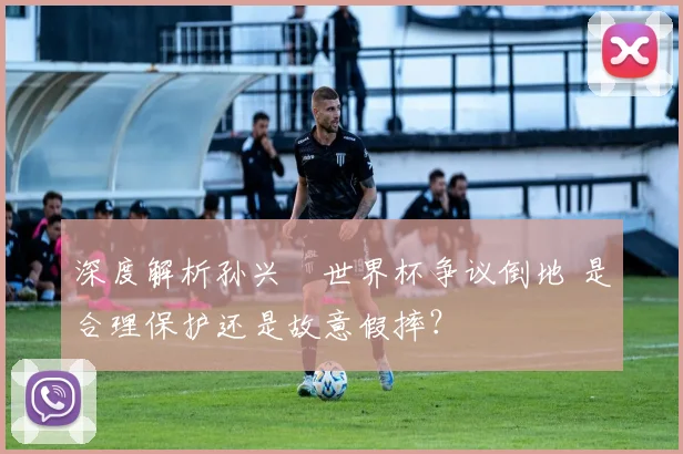 深度解析孙兴慜世界杯争议倒地 是合理保护还是故意假摔？