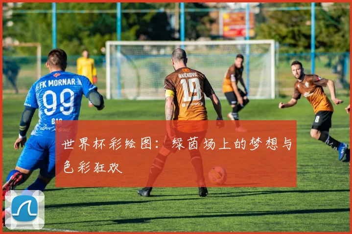 世界杯彩绘图：绿茵场上的梦想与色彩狂欢