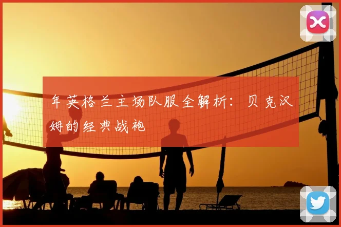 年英格兰主场队服全解析：贝克汉姆的经典战袍