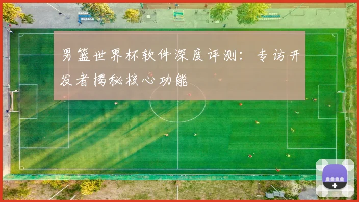 男篮世界杯软件深度评测：专访开发者揭秘核心功能