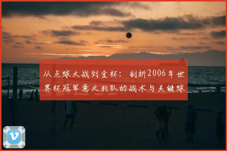 从点球大战到金杯：剖析2006年世界杯冠军意大利队的战术与关键球员