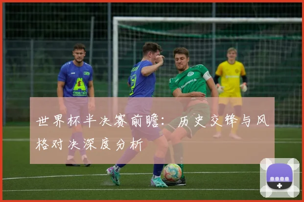 世界杯半决赛前瞻：历史交锋与风格对决深度分析
