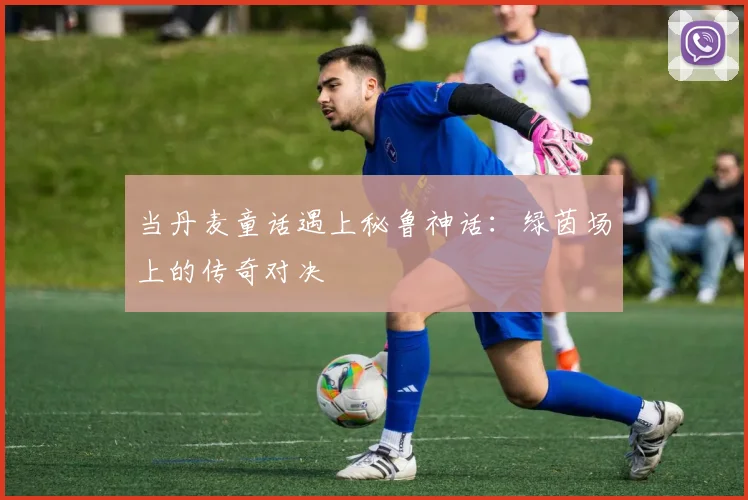 当丹麦童话遇上秘鲁神话：绿茵场上的传奇对决