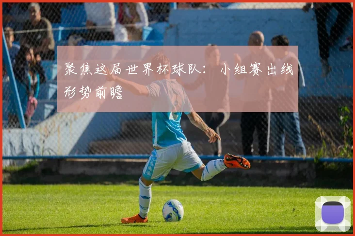 聚焦这届世界杯球队：小组赛出线形势前瞻