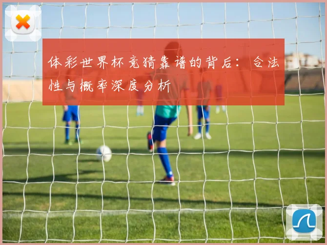 体彩世界杯竞猜靠谱的背后：合法性与概率深度分析