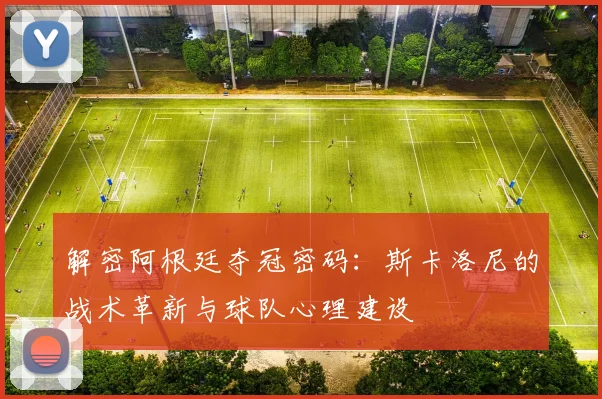 解密阿根廷夺冠密码：斯卡洛尼的战术革新与球队心理建设